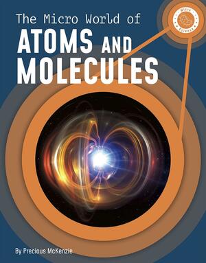 The Micro World of Atoms and Molecules by Precious McKenzie