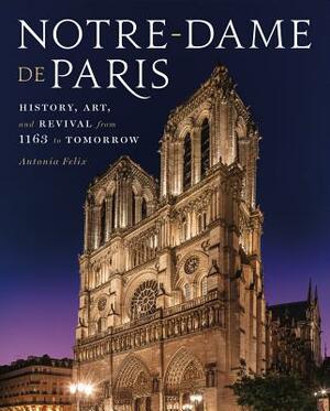 Notre-Dame de Paris: History, Art, and Revival from 1163 to Tomorrow by Antonia Felix