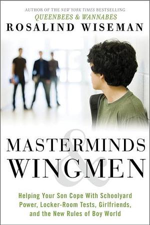 Masterminds and Wingmen: Helping Our Boys Cope with Schoolyard Power, Locker-Room Tests, Girlfriends, and the New Rules of Boy World by Rosalind Wiseman