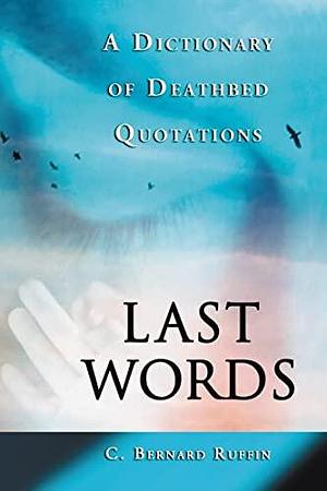 Last Words: A Dictionary of Deathbed Quotations by C. Bernard Ruffin