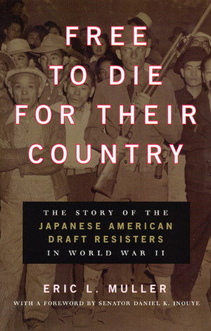 Free to Die for Their Country: The Story of the Japanese American Draft Resisters in World War II by Eric L. Muller