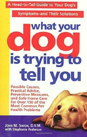 What Your Dog is Trying to Tell You: A Head-To-Tail Guide to Your Dog's Symptoms and Their Solutions by John M. Simon, Stephanie Pedersen