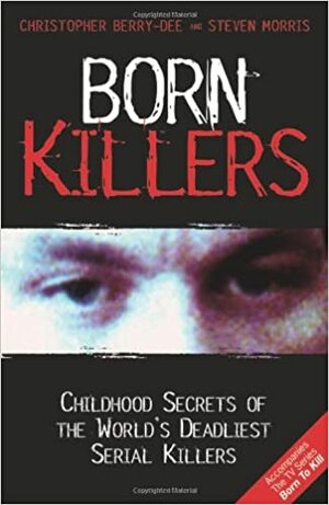 Born Killers: Childhood Secrets of the World's Deadliest Serial Killers. Christopher Berry-Dee and Steven Morris by Steven Morris, Christopher Berry-Dee