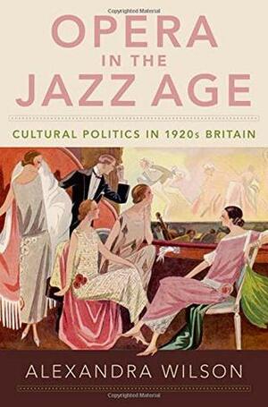 Opera in the Jazz Age: Cultural Politics in 1920s Britain by Alexandra Wilson