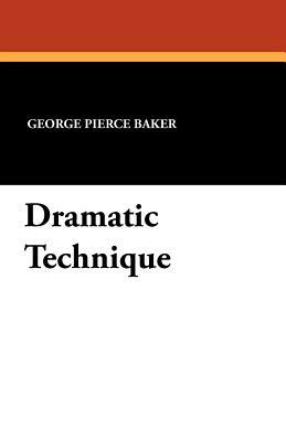 Dramatic Technique by George Pierce Baker