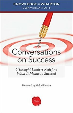Conversations on Success: 6 Thought Leaders Redefine What It Means to Succeed (Knowledge@Wharton Conversations) by Mukul Pandya, Knowledge@Wharton