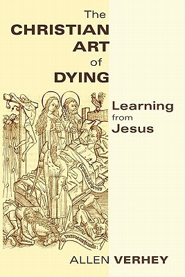 The Christian Art of Dying: Learning from Jesus by Allen Verhey