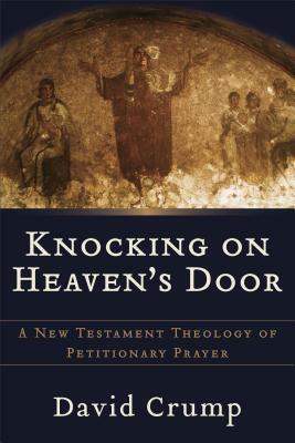 Knocking on Heaven's Door: A New Testament Theology of Petitionary Prayer by David Crump