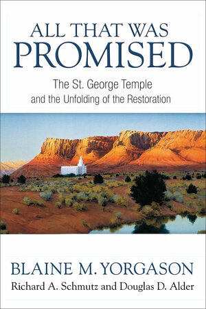 All That Was Promised: St George Temple and the Unfolding of the Restoration by Douglas D. Alder, Richard A. Schmutz, Blaine M. Yorgason