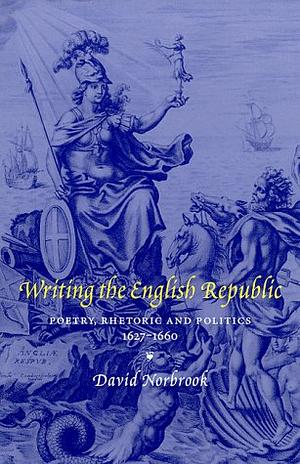 Writing the English Republic: Poetry, Rhetoric and Politics, 1627 1660 by David Norbrook