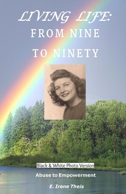 Living Life: From Nine to Ninety: Abuse to Empowerment by E. Irene Theis