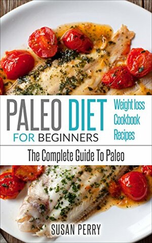 Paleo For Beginners: Paleo Diet – The Complete Guide To Paleo – Paleo Cookbook, Paleo Recipes, Paleo Weight Loss by Susan Perry