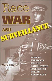 Race, War, and Surveillance: African Americans and the United States Government During World War I by Mark Ellis