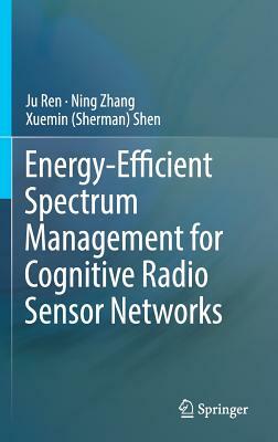 Energy-Efficient Spectrum Management for Cognitive Radio Sensor Networks by Ju Ren, Ning Zhang, Xuemin (Sherman) Shen