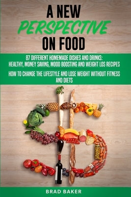A New Perpective on Food: 87 Amazing Homemade Dishes and Drinks: Healthy, Money Saving, Mood Boosting and Weight Loss Recipes. How to Change You by Brad Baker