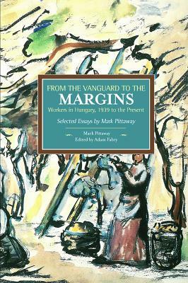 From the Vanguard to the Margins: Workers in Hungary, 1939 to the Present: Selected Essays by Mark Pittaway by Mark Pittaway