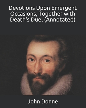 Devotions Upon Emergent Occasions, Together with Death's Duel (Annotated) by John Donne