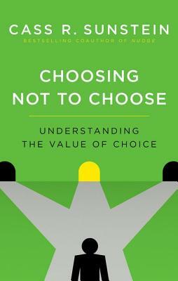 Choosing Not to Choose: Understanding the Value of Choice by Cass R. Sunstein