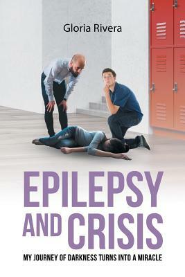 Epilepsy and Crisis: My Journey of Darkness Turns into a Miracle by Gloria Rivera