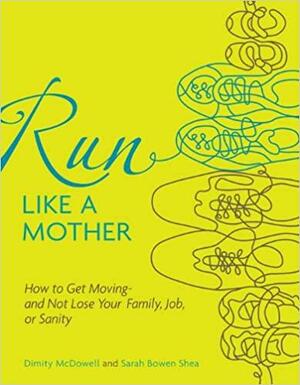 Run Like a Mother: How to Get Moving and Not Lose Your Job, Family, or Sanity by Sarah Bowen Shea, Dimity McDowell