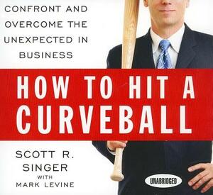 How to Hit a Curveball: Confront and Overcome the Unexpected in Business by Scott R. Singer, Mark Levine