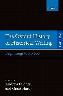 The Oxford History of Historical Writing, Vol. 1: Beginnings to AD 600 by Grant Hardy, Andrew Feldherr