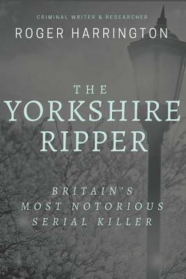 The Yorkshire Ripper: Britain's Most Notorious Serial Killer: Crimes of Pure Evil by Roger Harrington