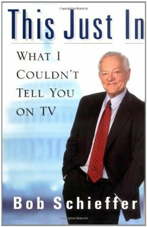 This Just In: What I Couldn't Tell You on TV by Bob Schieffer