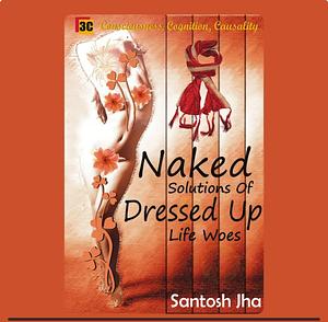 Naked Solutions of Dressed Up Life Woes by Santos Jha