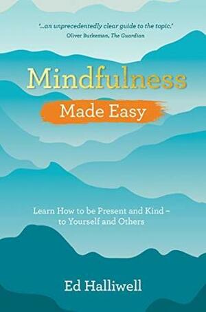 Mindfulness Made Easy: Learn How to Be Present and Kind - to Yourself and Others by Ed Halliwell