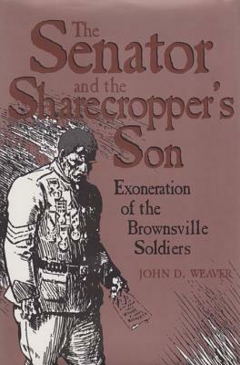 The Senator and the Sharecropper's Son: Exoneration of the Brownsville Soldiers by John D. Weaver