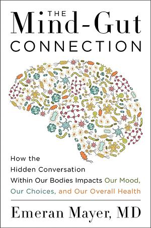 The Mind-Gut Connection: How the Hidden Conversation Within Our Bodies Impacts Our Mood, Our Choices, and Our Overall Health by Emeran Mayer MD