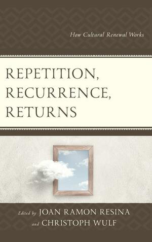 Repetition, Recurrence, Returns: How Cultural Renewal Works by Christoph Wulf, Joan Ramon Resina