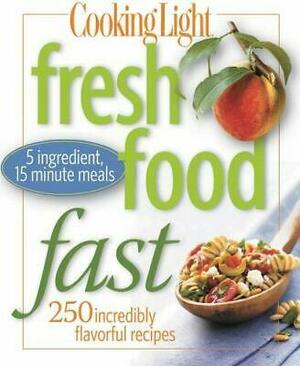 Cooking Light Fresh Food Fast: Over 280 Incredibly Flavorful 5-Ingredient 15-Minute Recipes by Cooking Light Magazine