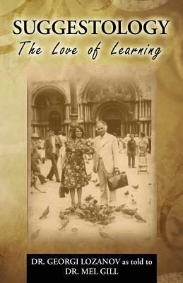 Suggestology: The Love of Learning - the Biography of Dr. Georgi Losanov by Mel Gill