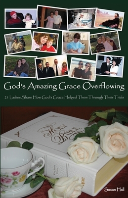 God's Amazing Grace Overflowing: 21 Ladies Share How God's Grace Helped Them Through Their Trials by Susan Hall