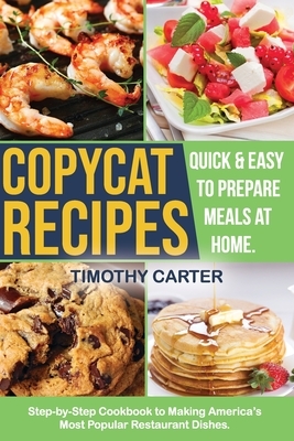 Copycat Recipes: Step-by-Step Cookbook to Making America's Most Popular Restaurant Dishes. Quick and Easy to Prepare Meals at Home. by Timothy Carter