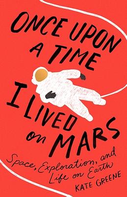 Once Upon a Time I Lived on Mars: Space, Exploration, and Life on Earth by Kate Greene