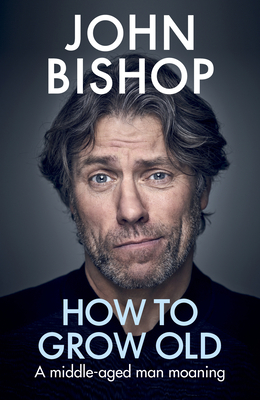 How to Grow Old: A Middle-Aged Man Moaning by John Bishop