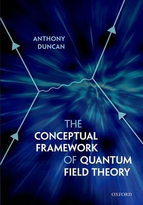 The Conceptual Framework of Quantum Field Theory by Anthony Duncan
