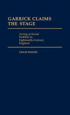 Garrick Claims the Stage: Acting as Social Emblem in Eighteenth-Century England by Leigh A. Woods