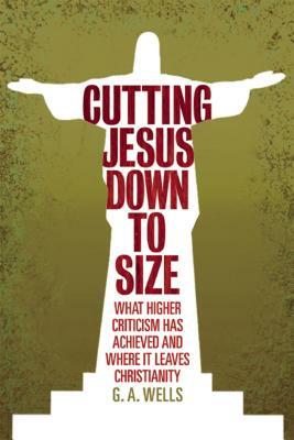 Cutting Jesus Down to Size: What Higher Criticism Has Achieved and Where It Leaves Christianity by George Albert Wells