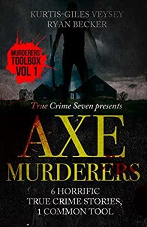 Axe Murderers: 6 Horrific True Crime Stories, 1 Common Tool (Murderer's Toolbox) by Kurtis-Giles Veysey, Ryan Becker, True Crime Seven