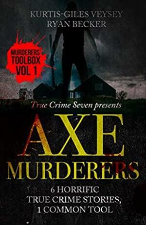 Axe Murderers: 6 Horrific True Crime Stories, 1 Common Tool (Murderer's Toolbox) by Ryan Becker, Kurtis-Giles Veysey, True Crime Seven