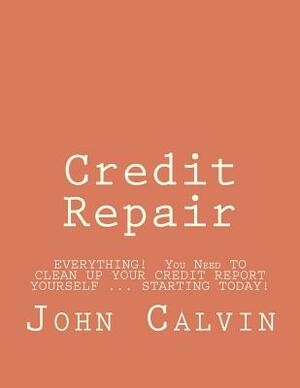 Credit Repair: EVERYTHING! You Need TO CLEAN UP YOUR CREDIT REPORT YOURSELF ... STARTING TODAY! by John Calvin