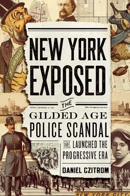 New York Exposed: The Gilded Age Police Scandal That Launched the Progressive Era by Daniel Czitrom