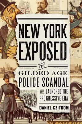 New York Exposed: The Gilded Age Police Scandal That Launched the Progressive Era by Daniel Czitrom