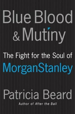 Blue Blood and Mutiny: The Fight for the Soul of Morgan Stanley by Patricia Beard