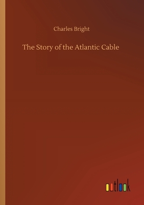 The Story of the Atlantic Cable by Charles Bright