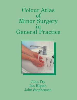 Colour Atlas of Minor Surgery in General Practice by John Stephenson, I. Higton, John Fry